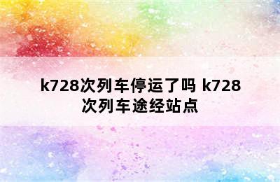 k728次列车停运了吗 k728次列车途经站点